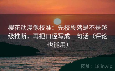 樱花动漫像校准：先校段落是不是越级推断，再把口径写成一句话（评论也能用）