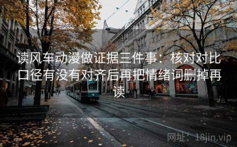 读风车动漫做证据三件事：核对对比口径有没有对齐后再把情绪词删掉再读