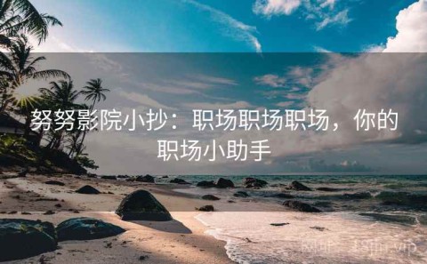 努努影院小抄：职场职场职场，你的职场小助手