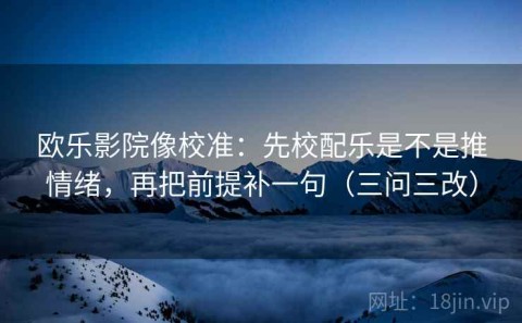 欧乐影院像校准：先校配乐是不是推情绪，再把前提补一句（三问三改）