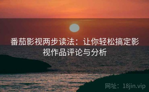 番茄影视两步读法：让你轻松搞定影视作品评论与分析
