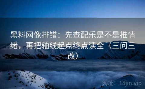 黑料网像排错：先查配乐是不是推情绪，再把轴线起点终点读全（三问三改）