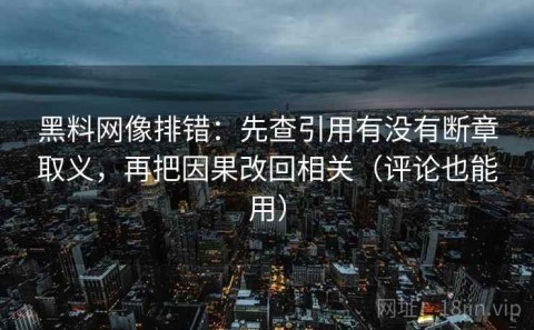 黑料网像排错：先查引用有没有断章取义，再把因果改回相关（评论也能用）