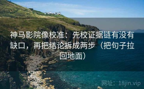 神马影院像校准：先校证据链有没有缺口，再把结论拆成两步（把句子拉回地面）