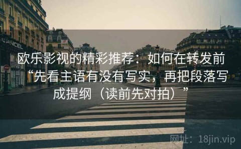 欧乐影视的精彩推荐：如何在转发前“先看主语有没有写实，再把段落写成提纲（读前先对拍）”