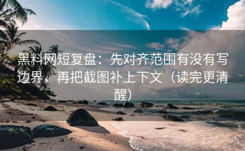 黑料网短复盘：先对齐范围有没有写边界，再把截图补上下文（读完更清醒）