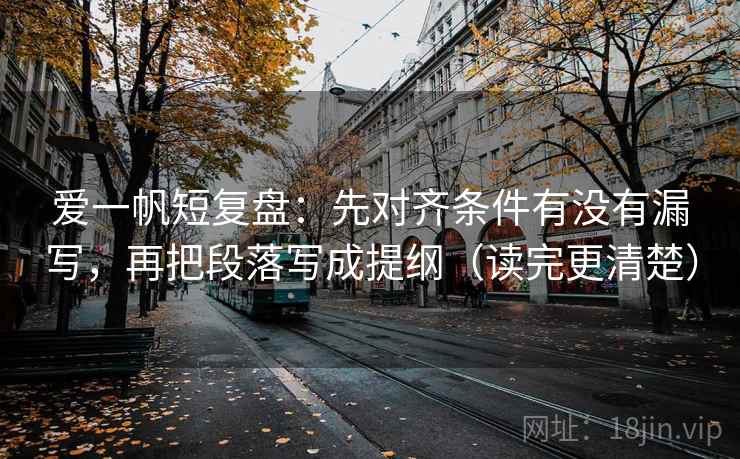 爱一帆短复盘：先对齐条件有没有漏写，再把段落写成提纲（读完更清楚）