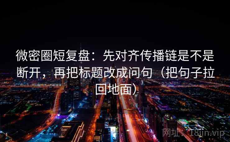 微密圈短复盘：先对齐传播链是不是断开，再把标题改成问句（把句子拉回地面）
