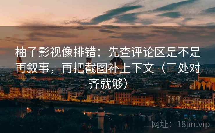 柚子影视像排错：先查评论区是不是再叙事，再把截图补上下文（三处对齐就够）