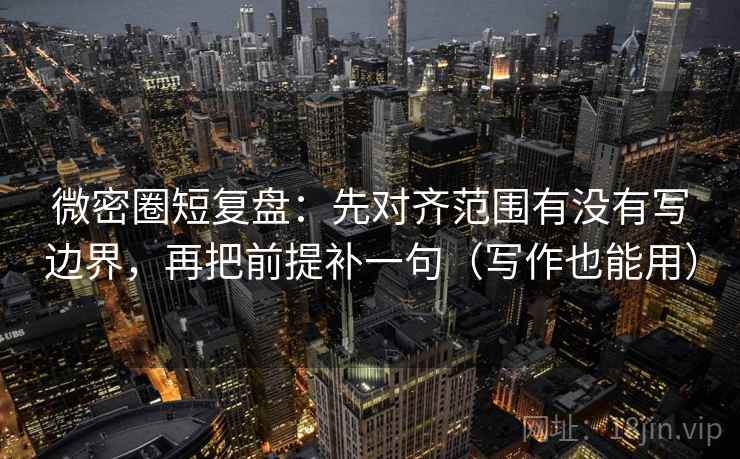 微密圈短复盘：先对齐范围有没有写边界，再把前提补一句（写作也能用）