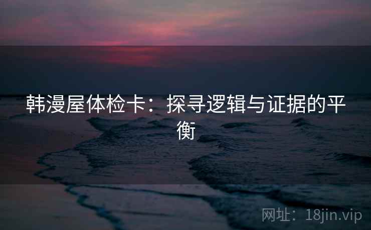 韩漫屋体检卡：探寻逻辑与证据的平衡