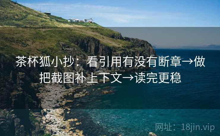 茶杯狐小抄：看引用有没有断章→做把截图补上下文→读完更稳