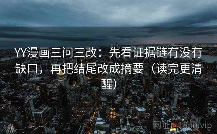YY漫画三问三改：先看证据链有没有缺口，再把结尾改成摘要（读完更清醒）