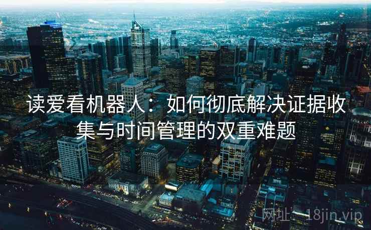 读爱看机器人：如何彻底解决证据收集与时间管理的双重难题