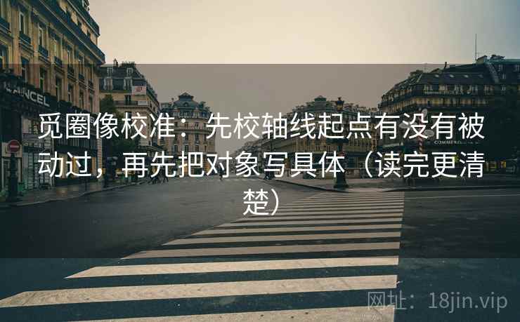 觅圈像校准：先校轴线起点有没有被动过，再先把对象写具体（读完更清楚）