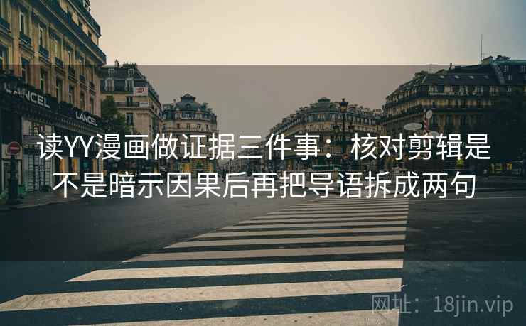 读YY漫画做证据三件事：核对剪辑是不是暗示因果后再把导语拆成两句