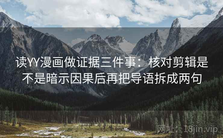 读YY漫画做证据三件事：核对剪辑是不是暗示因果后再把导语拆成两句