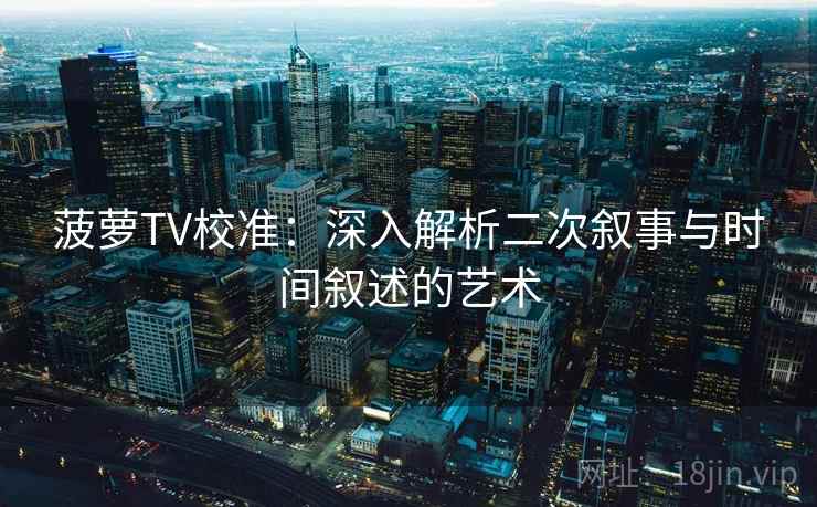 菠萝TV校准:深入解析二次叙事与时间叙述的艺术 菠萝TV校准:深入解析二次叙事与时间叙述的艺术