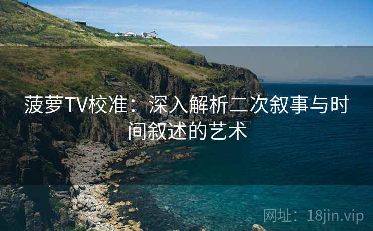 菠萝TV校准:深入解析二次叙事与时间叙述的艺术 菠萝TV校准:深入解析二次叙事与时间叙述的艺术