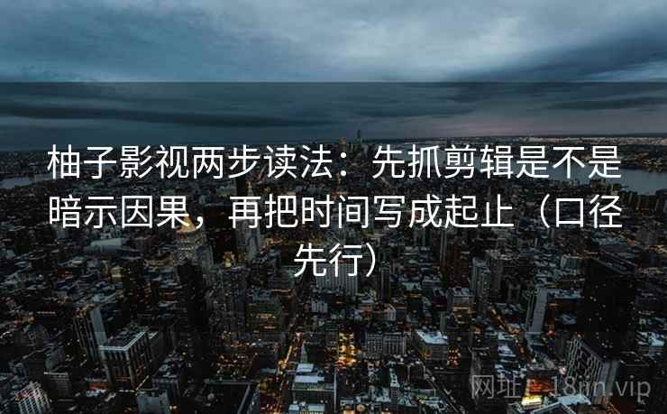 柚子影视两步读法：先抓剪辑是不是暗示因果，再把时间写成起止（口径先行）