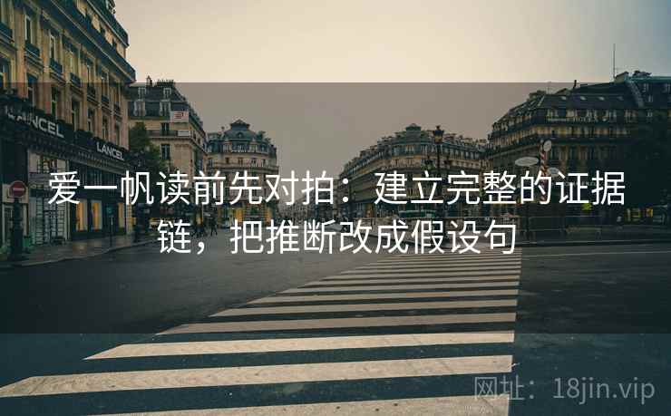 爱一帆读前先对拍：建立完整的证据链，把推断改成假设句