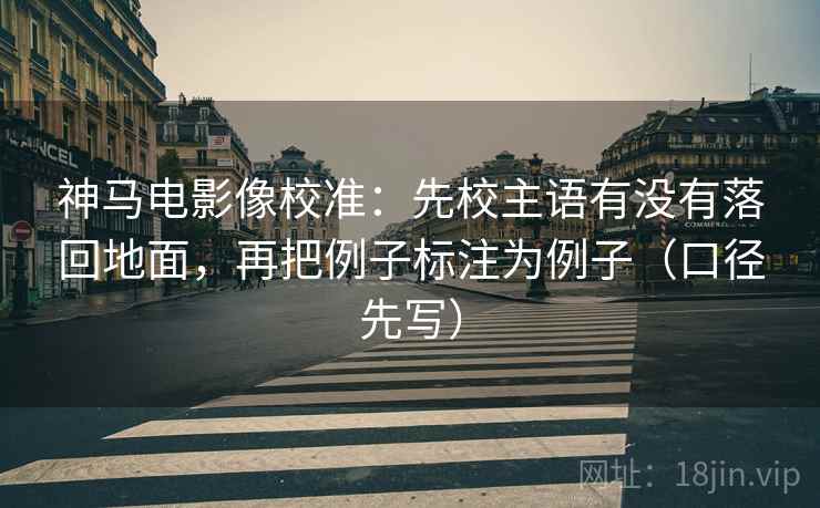 神马电影像校准：先校主语有没有落回地面，再把例子标注为例子（口径先写）