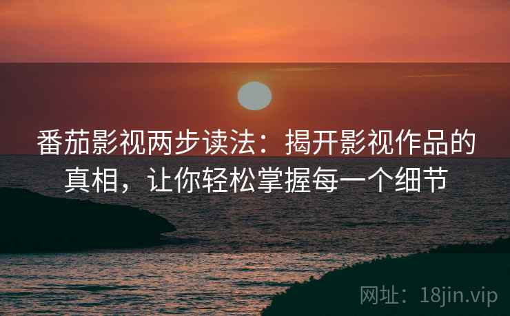 番茄影视两步读法：揭开影视作品的真相，让你轻松掌握每一个细节