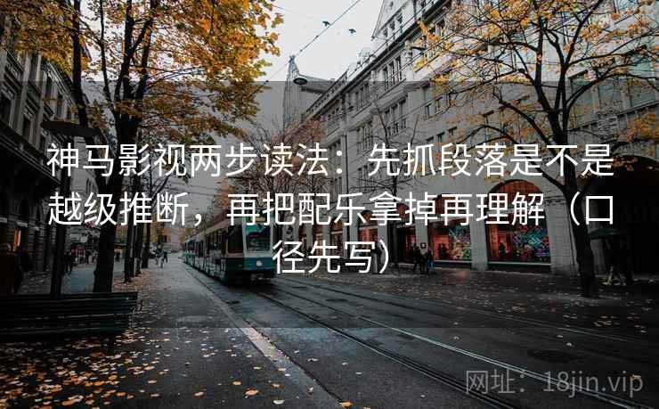 神马影视两步读法：先抓段落是不是越级推断，再把配乐拿掉再理解（口径先写）