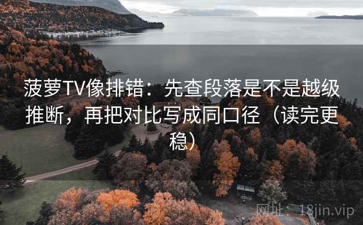 菠萝TV像排错:先查段落是不是越级推断,再把对比写成同口径(读完更稳) 菠萝TV像排错:先查段落是不是越级推断,再把对比写成同口径(读完更稳)