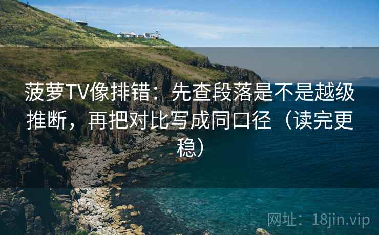 菠萝TV像排错:先查段落是不是越级推断,再把对比写成同口径(读完更稳) 菠萝TV像排错:先查段落是不是越级推断,再把对比写成同口径(读完更稳)