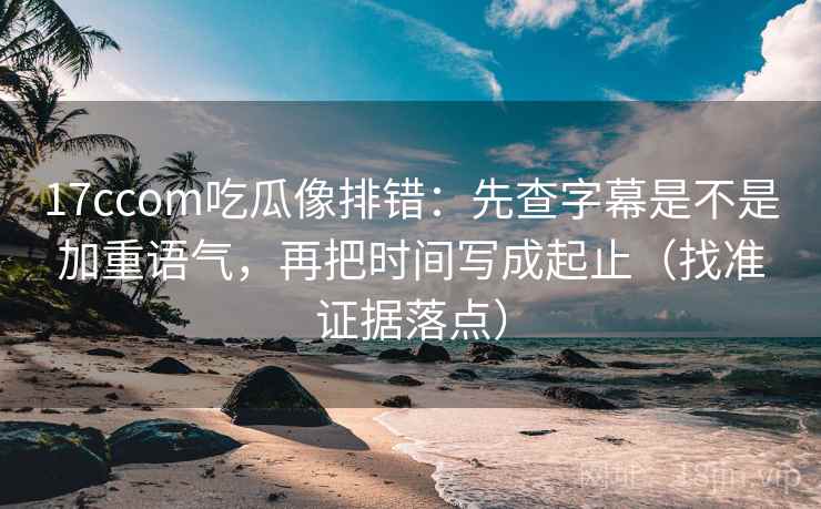 17ccom吃瓜像排错：先查字幕是不是加重语气，再把时间写成起止（找准证据落点）