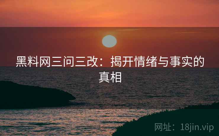 黑料网三问三改：揭开情绪与事实的真相