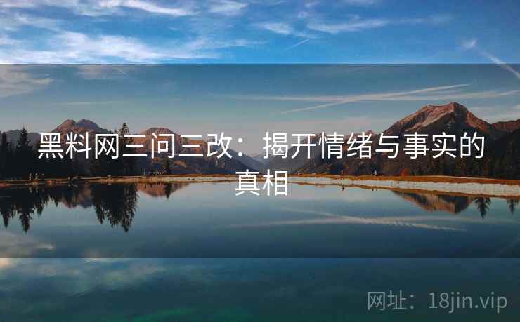 黑料网三问三改：揭开情绪与事实的真相