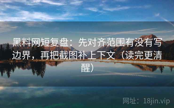 黑料网短复盘:先对齐范围有没有写边界,再把截图补上下文(读完更清醒) 黑料网短复盘:先对齐范围有没有写边界,再把截图补上下文(读完更清醒)