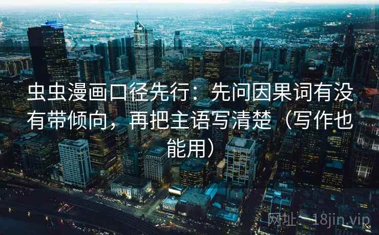 虫虫漫画口径先行：先问因果词有没有带倾向，再把主语写清楚（写作也能用）
