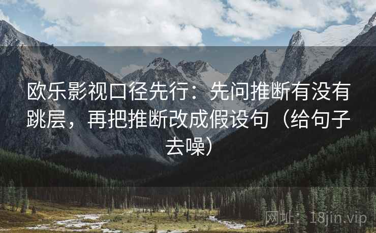 欧乐影视口径先行：先问推断有没有跳层，再把推断改成假设句（给句子去噪）