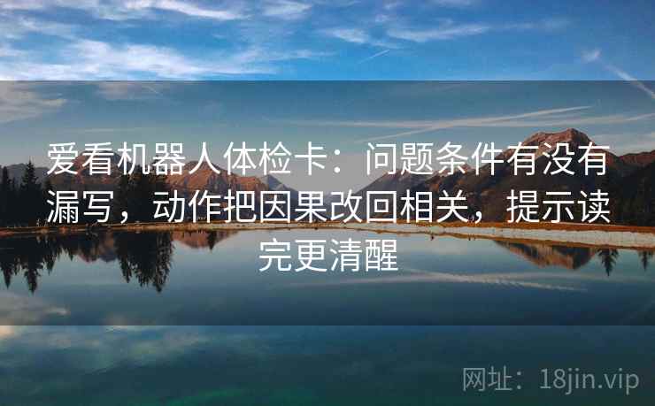 爱看机器人体检卡：问题条件有没有漏写，动作把因果改回相关，提示读完更清醒