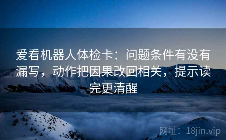 爱看机器人体检卡：问题条件有没有漏写，动作把因果改回相关，提示读完更清醒