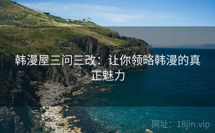 韩漫屋三问三改：让你领略韩漫的真正魅力