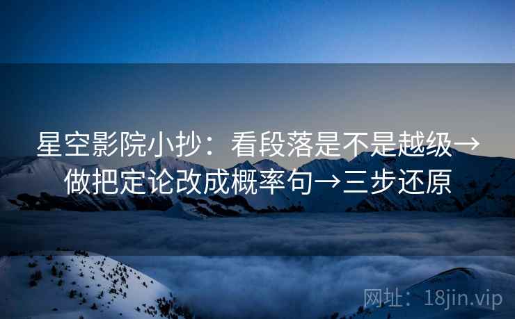 星空影院小抄：看段落是不是越级→做把定论改成概率句→三步还原