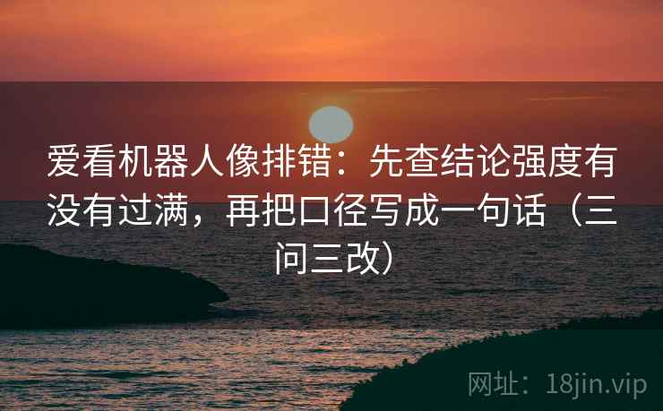 爱看机器人像排错：先查结论强度有没有过满，再把口径写成一句话（三问三改）