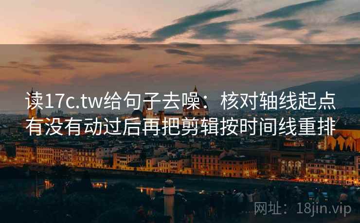 读17c.tw给句子去噪：核对轴线起点有没有动过后再把剪辑按时间线重排