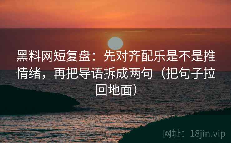 黑料网短复盘:先对齐配乐是不是推情绪,再把导语拆成两句(把句子拉回地面) 黑料网短复盘:先对齐配乐是不是推情绪,再把导语拆成两句(把句子拉回地面)