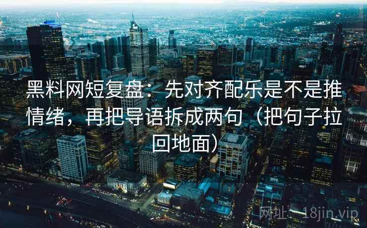黑料网短复盘:先对齐配乐是不是推情绪,再把导语拆成两句(把句子拉回地面) 黑料网短复盘:先对齐配乐是不是推情绪,再把导语拆成两句(把句子拉回地面)