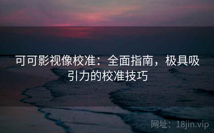 可可影视像校准：全面指南，极具吸引力的校准技巧