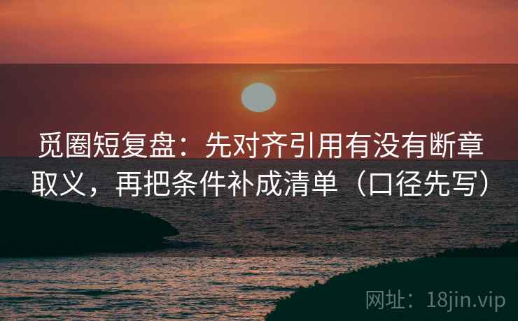 觅圈短复盘：先对齐引用有没有断章取义，再把条件补成清单（口径先写）