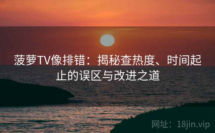 菠萝TV像排错：揭秘查热度、时间起止的误区与改进之道