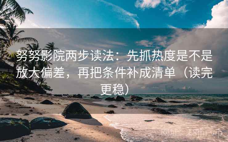 努努影院两步读法：先抓热度是不是放大偏差，再把条件补成清单（读完更稳）