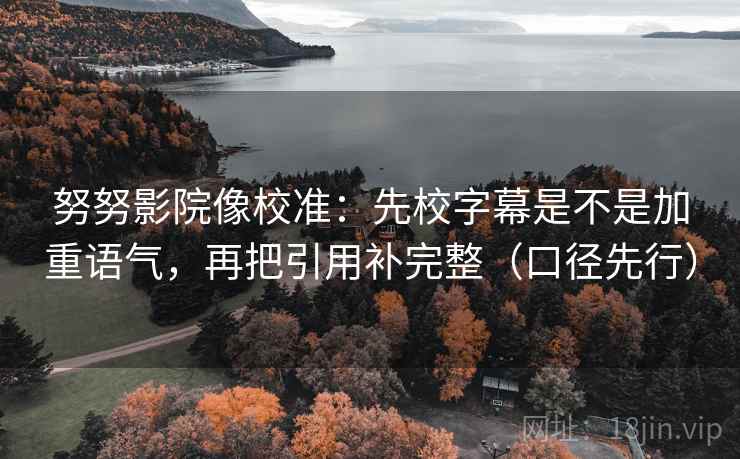 努努影院像校准：先校字幕是不是加重语气，再把引用补完整（口径先行）