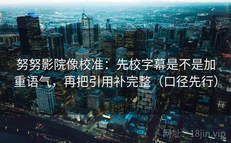 努努影院像校准：先校字幕是不是加重语气，再把引用补完整（口径先行）